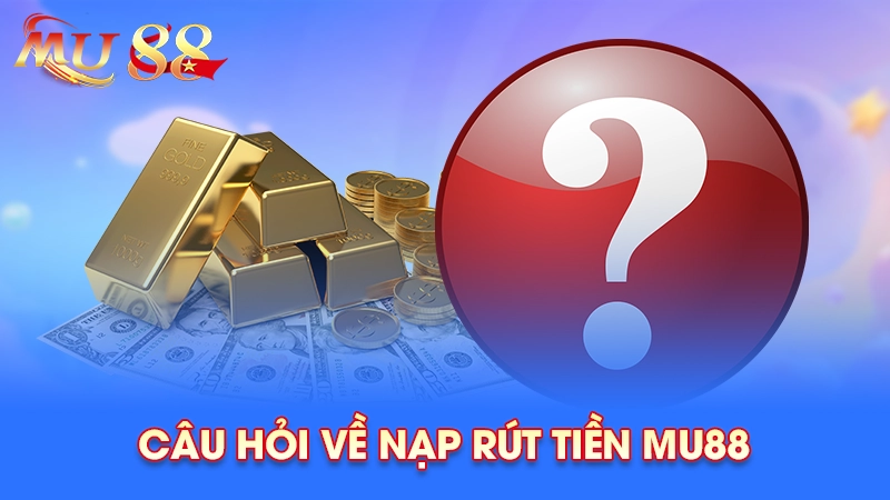 Câu hỏi về nạp - rút tiền Mu88