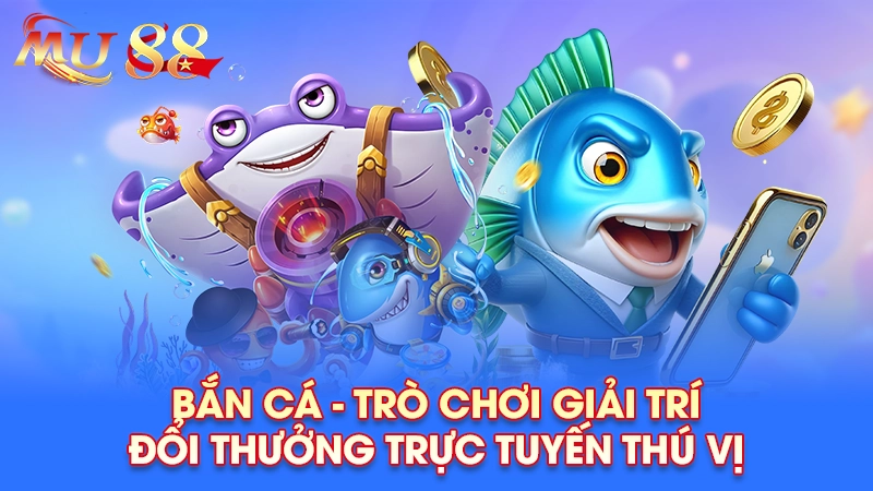 Bắn cá - Trò chơi giải trí đổi thưởng trực tuyến thú vị